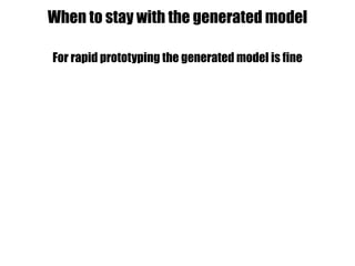 For rapid prototyping the generated model is fine
When to stay with the generated model
 