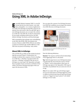1




Adobe InDesign 2.0

Using XML in Adobe InDesign
       xtensible Markup Language (XML) is a text ﬁle        You can export the contents of an InDesign document

E      format that lets you reuse content—text, table
       data, and graphics—in a variety of applications
and media. One advantage of using XML is that you can
                                                            to an XML ﬁle. In addition, you can import the contents
                                                            of an XML ﬁles into an InDesign document.

separate form and content. After you add XML tags to
your InDesign document, you can export the contents
to an XML ﬁle. This XML ﬁle can then be reformatted
for any media, including wireless devices, the Web,
eBooks, InDesign® documents, and the printed page.
XML is intended for data exchange, reuse, and p