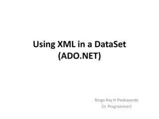 Using XML in a DataSet
      (ADO.NET)



              Ringo Ray H Piedraverde
                  (Jr. Programmer)
 