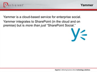 Yammer

Yammer is a cloud-based service for enterprise social.
Yammer integrates to SharePoint (in the cloud and on
premise) but is more than just “SharePoint Social.”

 