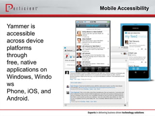 Mobile Accessibility

Yammer is
accessible
across device
platforms
through
free, native
applications on
Windows, Windo
ws
Phone, iOS, and
Android.

 