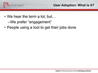 User Adoption: What is it?

• We hear the term a lot, but…
–We prefer “engagement”
• People using a tool to get their jobs done

 