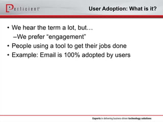 User Adoption: What is it?

• We hear the term a lot, but…
–We prefer “engagement”
• People using a tool to get their jobs done
• Example: Email is 100% adopted by users

 