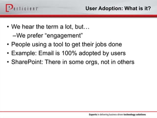 User Adoption: What is it?

• We hear the term a lot, but…
–We prefer “engagement”
• People using a tool to get their jobs done
• Example: Email is 100% adopted by users
• SharePoint: There in some orgs, not in others

 