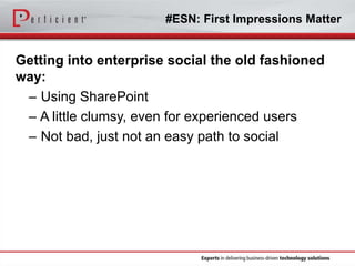 #ESN: First Impressions Matter

Getting into enterprise social the old fashioned
way:
– Using SharePoint
– A little clumsy, even for experienced users
– Not bad, just not an easy path to social

 
