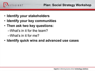 Plan: Social Strategy Workshop

• Identify your stakeholders
• Identify your key communities
• Then ask two key questions:
–What’s in it for the team?
–What’s in it for me?
• Identify quick wins and advanced use cases

 