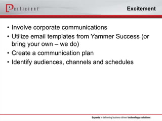 Excitement

• Involve corporate communications
• Utilize email templates from Yammer Success (or
bring your own – we do)
• Create a communication plan
• Identify audiences, channels and schedules

 