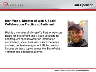 Our Speaker

Rich Wood, Director of Web & Social
Collaboration Practice at Perficient
Rich is a member of Microsoft’s Partner Advisory
Board for SharePoint and a keen advocate for
and frequent speaker/writer on information
architecture, social business, user experience
and web content management. Rich currently
focuses on these topics across the SharePoint,
Yammer and Sitecore platforms.

 