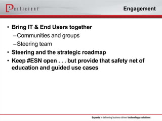 Engagement

• Bring IT & End Users together
–Communities and groups
–Steering team
• Steering and the strategic roadmap
• Keep #ESN open . . . but provide that safety net of
education and guided use cases

 