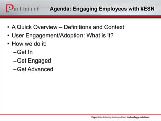 Agenda: Engaging Employees with #ESN

• A Quick Overview – Definitions and Context
• User Engagement/Adoption: What is it?
• How we do it:
–Get In
–Get Engaged
–Get Advanced

 