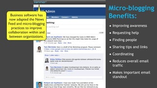 Micro-blogging
  Business software has
now adapted the News
                           Benefits:
Feed and micro-blogging
  practices to improve     • Improving awareness
collaboration within and   • Requesting help
 between organizations.
                           • Finding people
                           • Sharing tips and links
                           • Coordinating
                           • Reduces overall email
                             traffic

                           • Makes important email
                             standout
 