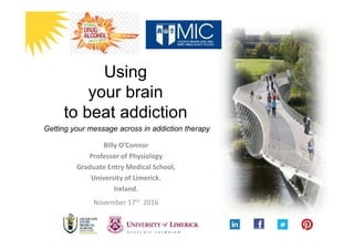 Billy O’Connor
Professor of Physiology
Graduate Entry Medical School,
University of Limerick.
Ireland.
November 17th 2016
Using
your brain
to beat addiction
Getting your message across in addiction therapy
 
