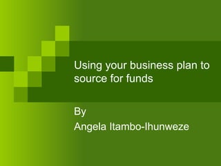 Using your business plan to
source for funds
By
Angela Itambo-Ihunweze
 