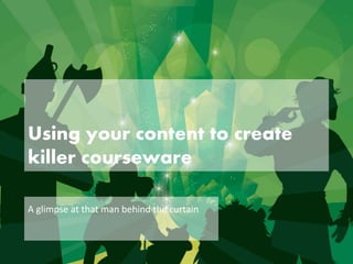 Using your content to create
killer courseware
A glimpse at that man behind the curtain
 