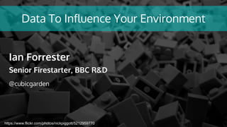 https://www.flickr.com/photos/nickpiggott/5212959770
Data To Influence Your Environment
Ian Forrester
Senior Firestarter, BBC R&D
@cubicgarden
 