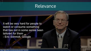 Relevance
https://www.flickr.com/photos/leweb3/6471629995
It will be very hard for people to
watch or consume something
that has not in some sense been
tailored for them
- Eric Schmidt, Google
 