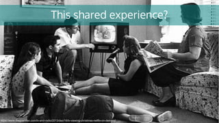 This shared experience?
https://www.theguardian.com/tv-and-radio/2013/dec/16/tv-viewing-christmas-netflix-on-demand
 