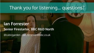 Thank you for listening… questions?
Ian Forrester
Senior Firestarter, BBC R&D North
@cubicgarden - ian.forrester@bbc.co.uk
 