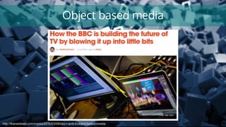 Object based media
http://thenextweb.com/media/2016/03/09/bbc-r-and-d-object-based-media/
 