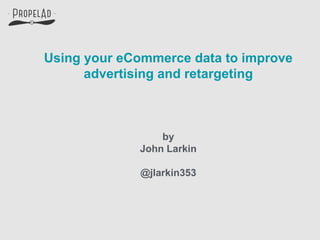 Using your eCommerce data to improve 
advertising and retargeting 
by 
John Larkin 
@jlarkin353 
 
