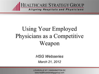 Using Your Employed
Physicians as a Competitive
         Weapon

         HSG Webseries
           March 21, 2012

       LOUISVILLE KY | WASHINGTON DC
        www.healthcarestrategygroup.com
 