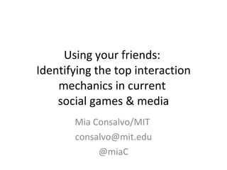 Using your friends:  Identifying the top interaction mechanics in current  social games & media Mia Consalvo/MIT  [email_address] @miaC 