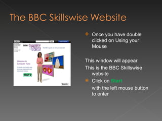 Once you have double clicked on Using your Mouse This window will appear This is the BBC Skillswise website Click on  Start with the left mouse button to enter 