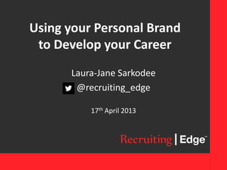 Using your Personal Brand
to Develop your Career
Laura-Jane Sarkodee
@recruiting_edge
17th April 2013
 