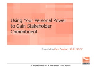 Using Your Personal Power
to Gain Stakeholder
Commitment


                          Presented by Kathi Crawford, SPHR, IAC-CC




         © People Possibilities LLC. All rights reserved. Do not duplicate.
 