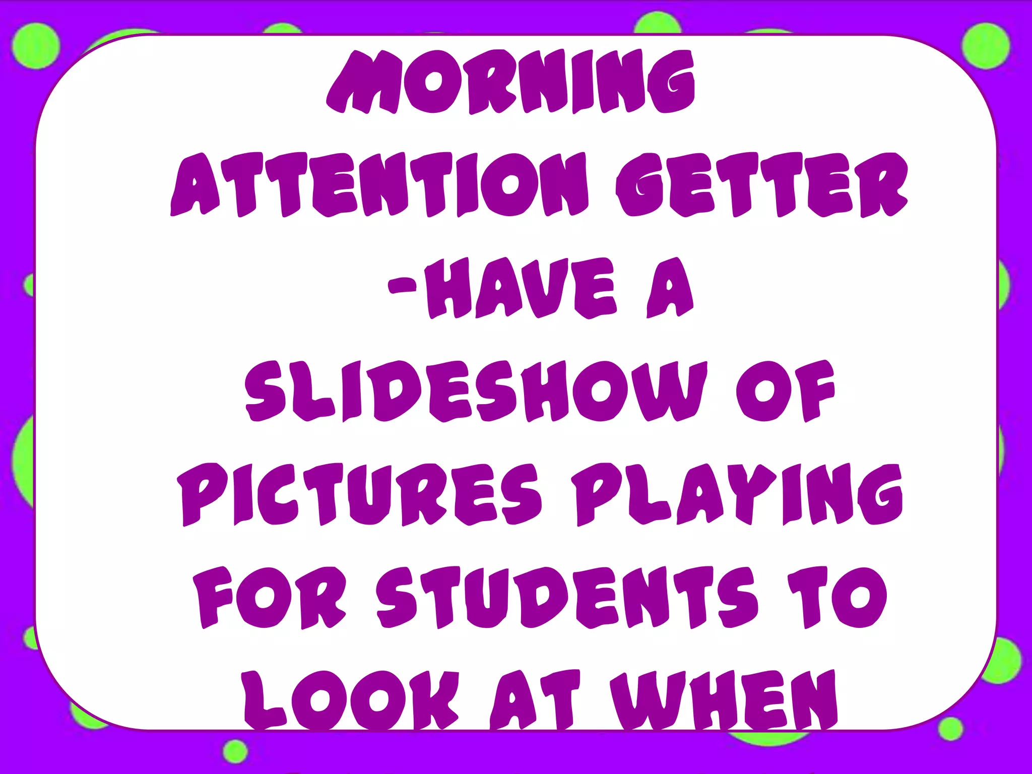 Morning
Attention Getter
     -Have a
  slideshow of
pictures playing
for students to
 look at when
 