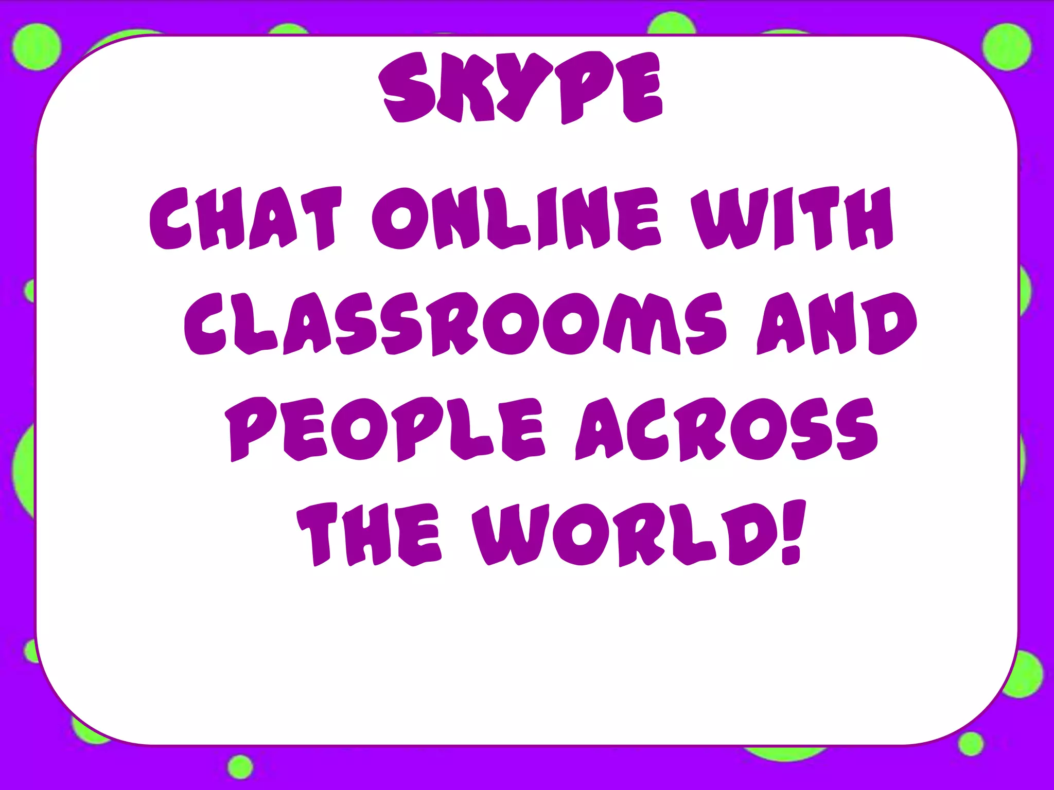 SKYPE
Chat online with
 classrooms and
  people across
   the world!
 