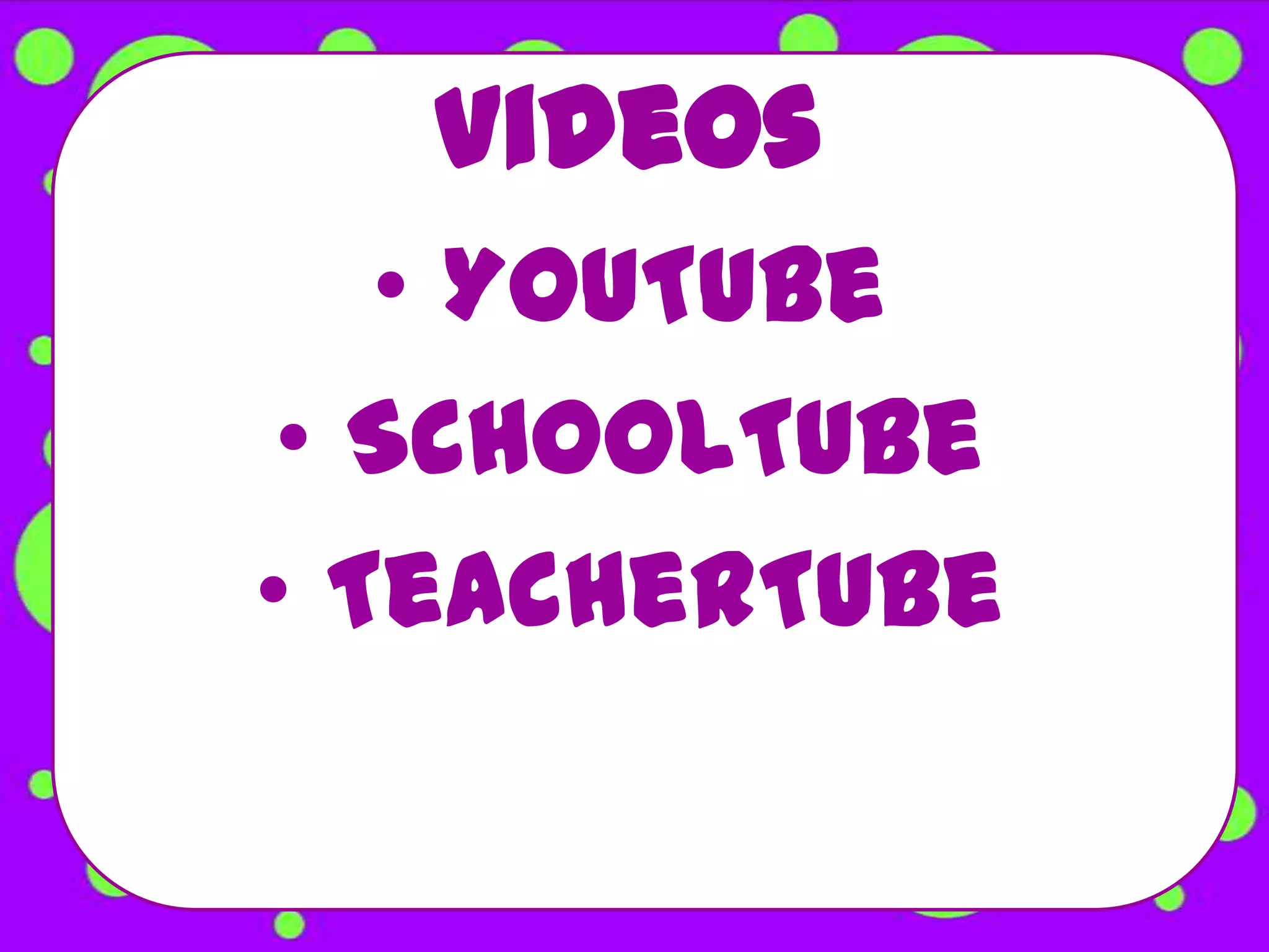 Videos
   • YouTube
 • SchoolTube
• TeacherTube
 