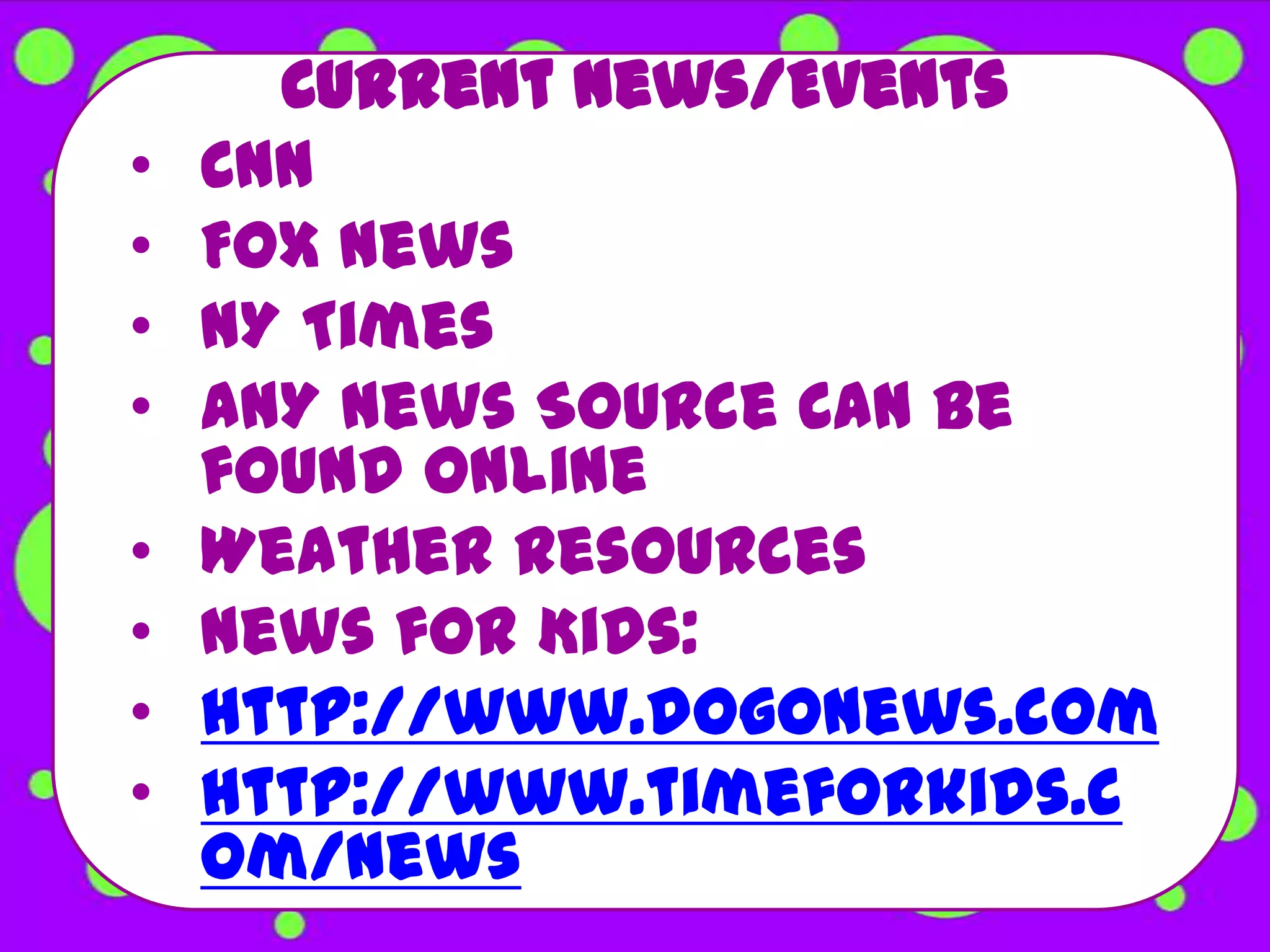 Current News/Events
•   CNN
•   Fox News
•   NY Times
•   ANY News Source Can be
    found online
•   Weather Resources
•   News for Kids:
•   http://www.dogonews.com
•   http://www.timeforkids.c
    om/news
 