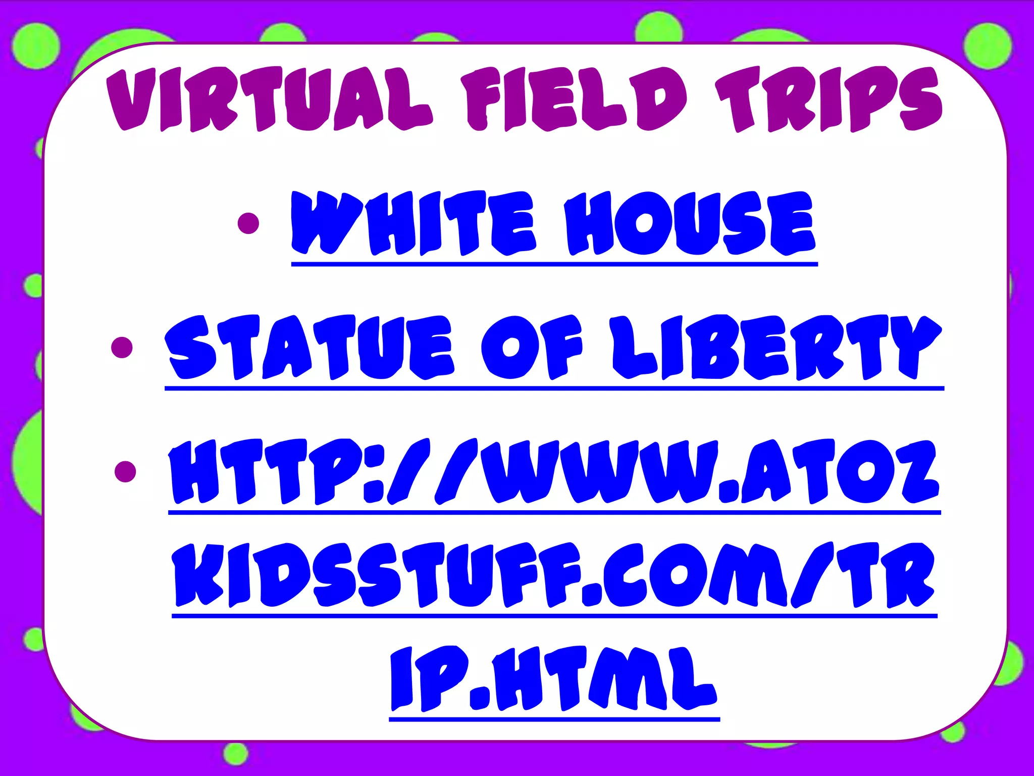 Virtual Field Trips
   • White House
• Statue of Liberty
• http://www.atoz
  kidsstuff.com/tr
       ip.html
 