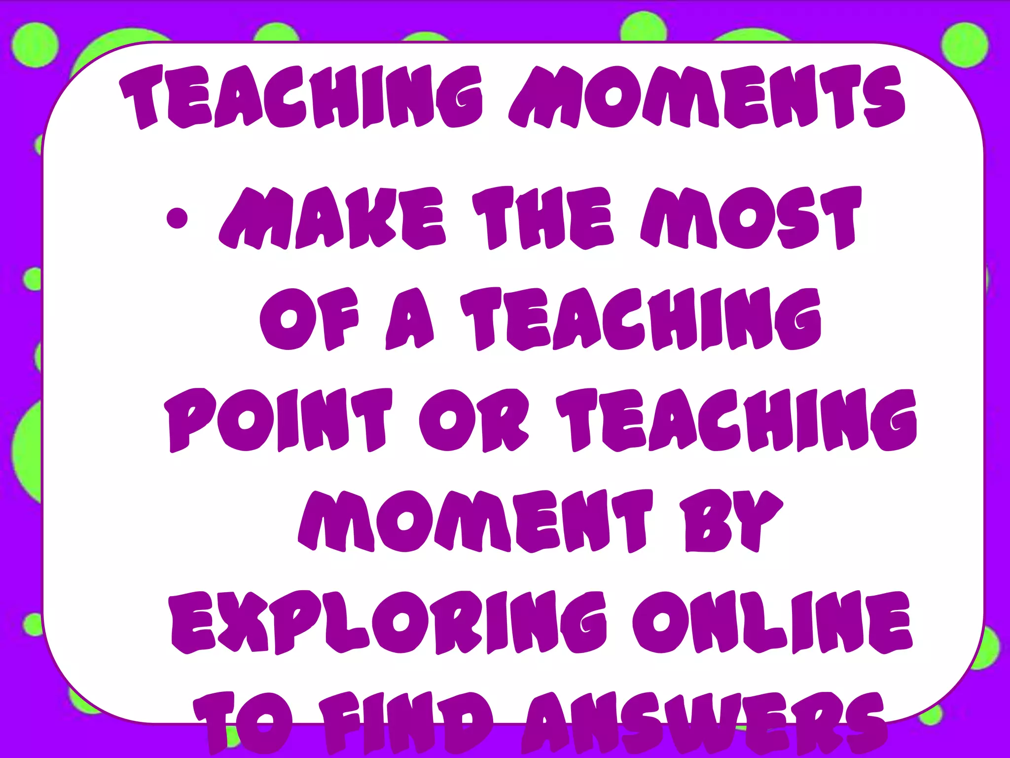 Teaching Moments
 • Make the most
    of a teaching
 point or teaching
     moment by
 exploring online
  to find answers
 