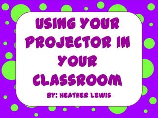 Using Your
Projector in
    Your
 Classroom
  By: Heather Lewis
 
