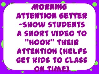 Morning
Attention Getter
 -Show students
a short video to
   “hook” their
attention (helps
get kids to class
     on time)
 