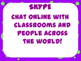 SKYPE
Chat online with
 classrooms and
  people across
   the world!
 
