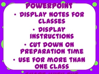 PowerPoint
• Display notes for
        classes
      • Display
     instructions
   • Cut down on
  preparation time
• Use for more than
       one class
 