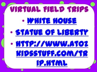 Virtual Field Trips
   • White House
• Statue of Liberty
• http://www.atoz
  kidsstuff.com/tr
       ip.html
 