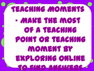 Teaching Moments
 • Make the most
    of a teaching
 point or teaching
     moment by
 exploring online
  to find answers
 