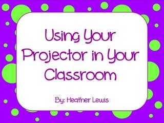 Using Your
Projector in Your
   Classroom
    By: Heather Lewis
 