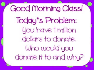 Good Morning Class!
 Today’s Problem:
   You have 1 million
   dollars to donate.
    Who would you
 donate it to and why?
 