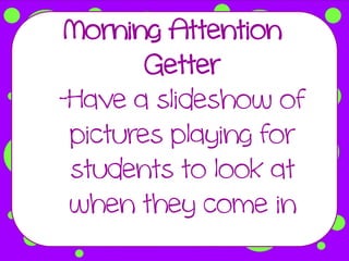 Morning Attention
        Getter
-Have a slideshow of
 pictures playing for
 students to look at
 when they come in
 