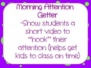 Morning Attention
        Getter
  -Show students a
    short video to
     “hook” their
 attention (helps get
kids to class on time)
 