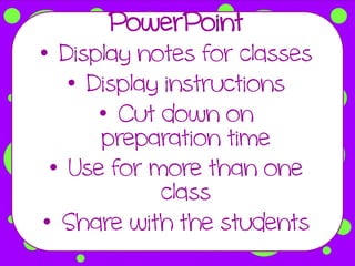 PowerPoint
• Display notes for classes
   • Display instructions
      • Cut down on
      preparation time
 • Use for more than one
            class
• Share with the students
 