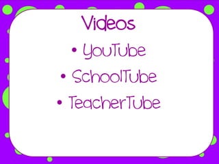 Videos
   • YouTube
 • SchoolTube
• TeacherTube
 