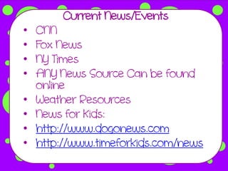 Current News/Events
•   CNN
•   Fox News
•   NY Times
•   ANY News Source Can be found
    online
•   Weather Resources
•   News for Kids:
•   http://www.dogonews.com
•   http://www.timeforkids.com/news
 