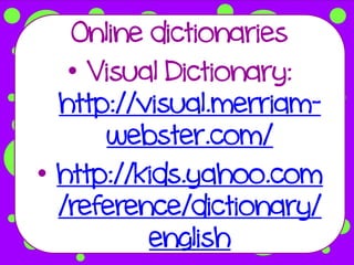 Online dictionaries
   • Visual Dictionary:
  http://visual.merriam-
      webster.com/
• http://kids.yahoo.com
  /reference/dictionary/
          english
 