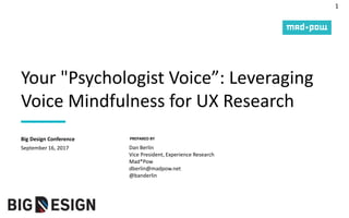 1
PREPARED BY
Your "Psychologist Voice”: Leveraging
Voice Mindfulness for UX Research
September 16, 2017
Big Design Conference
Dan Berlin
Vice President, Experience Research
Mad*Pow
dberlin@madpow.net
@banderlin
 